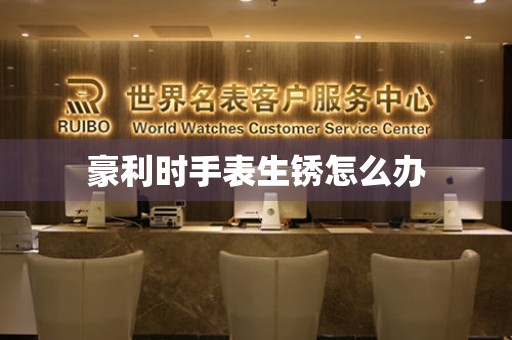  豪利时手表生锈怎么办 手表维修知识库