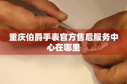 重庆伯爵手表官方售后服务中心在哪里