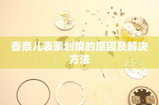  香奈儿表蒙划痕的原因及解决方法 手表维修知识库