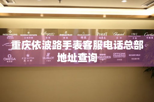 重庆依波路手表客服电话总部地址查询