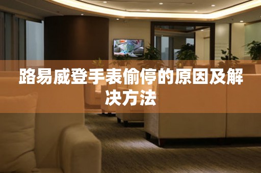  路易威登手表偷停的原因及解决方法 手表维修知识库