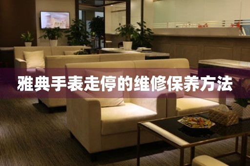  雅典手表走停的维修保养方法 手表维修知识库