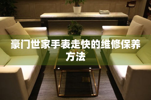  豪门世家手表走快的维修保养方法 手表维修知识库