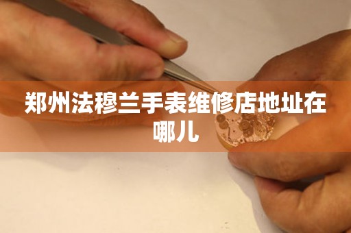 郑州法穆兰手表维修店地址在哪儿