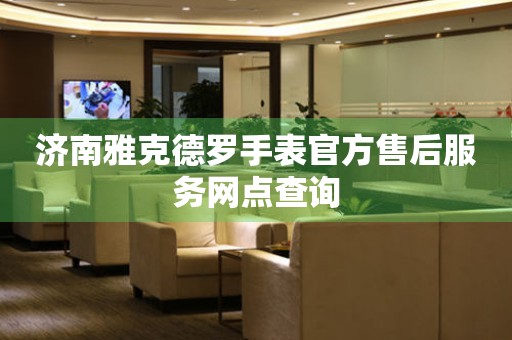济南雅克德罗手表官方售后服务网点查询