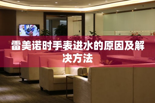 雷美诺时手表进水的原因及解决方法 手表维修知识库
