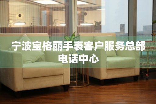宁波宝格丽手表客户服务总部电话中心