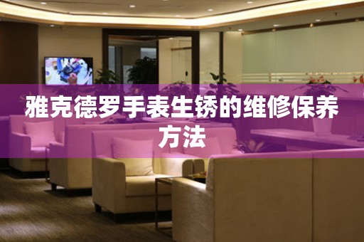  雅克德罗手表生锈的维修保养方法 手表维修知识库