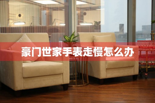  豪门世家手表走慢怎么办 手表维修知识库