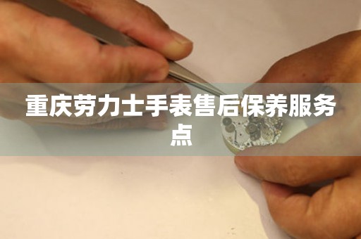 重庆劳力士手表售后保养服务点