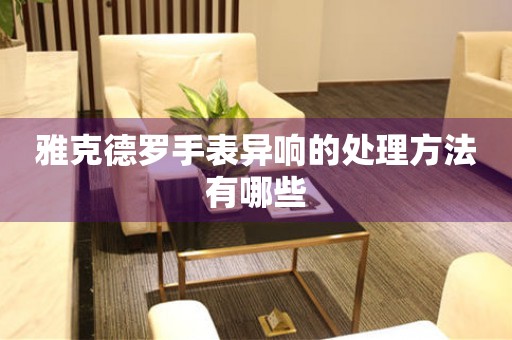  雅克德罗手表异响的处理方法有哪些 手表维修知识库