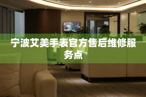 宁波艾美手表官方售后维修服务点
