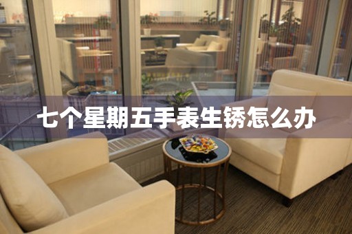  七个星期五手表生锈怎么办 手表维修知识库