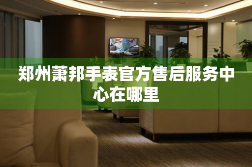 郑州萧邦手表官方售后服务中心在哪里