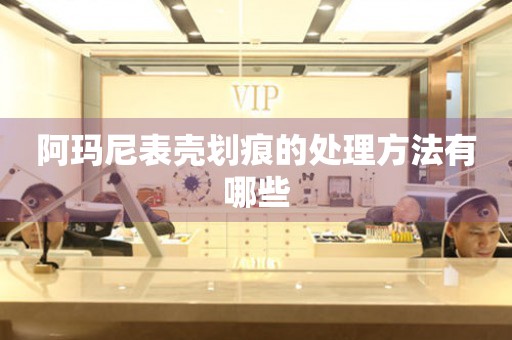  阿玛尼表壳划痕的处理方法有哪些 手表维修知识库