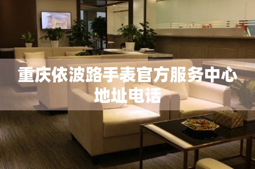 重庆依波路手表官方服务中心地址电话