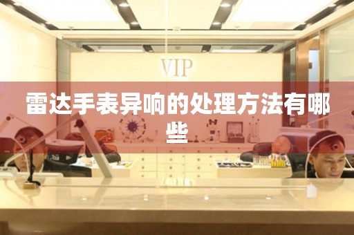  雷达手表异响的处理方法有哪些 手表维修知识库