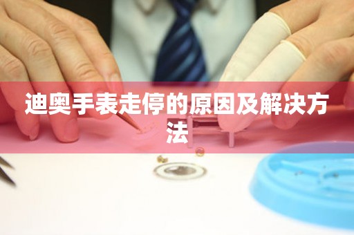  迪奥手表走停的原因及解决方法 手表维修知识库