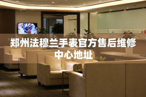 郑州法穆兰手表官方售后维修中心地址