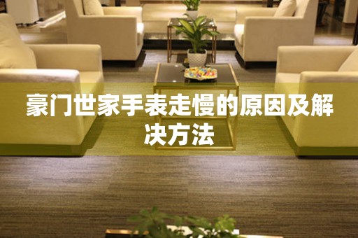  豪门世家手表走慢的原因及解决方法 手表维修知识库