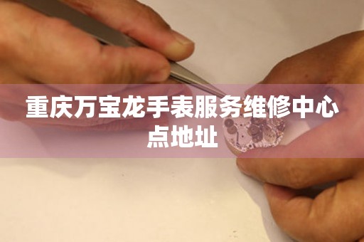 重庆万宝龙手表服务维修中心点地址