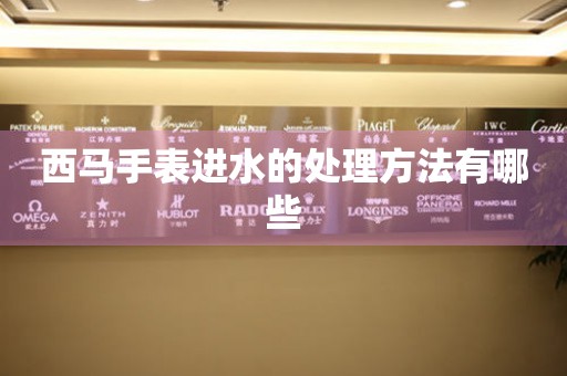  西马手表进水的处理方法有哪些 手表维修知识库