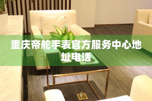 重庆帝舵手表官方服务中心地址电话