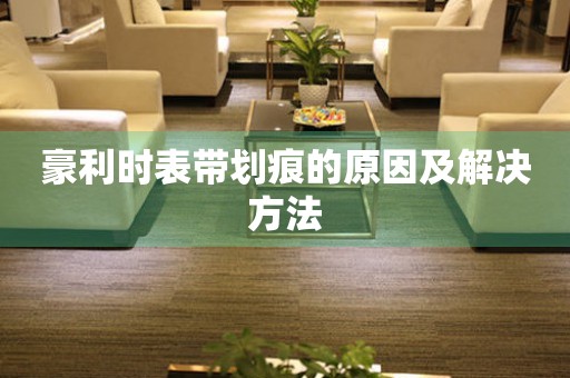  豪利时表带划痕的原因及解决方法 手表维修知识库