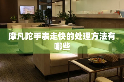  摩凡陀手表走快的处理方法有哪些 手表维修知识库