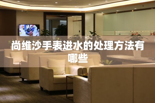  尚维沙手表进水的处理方法有哪些 手表维修知识库