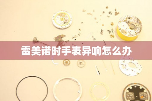  雷美诺时手表异响怎么办 手表维修知识库