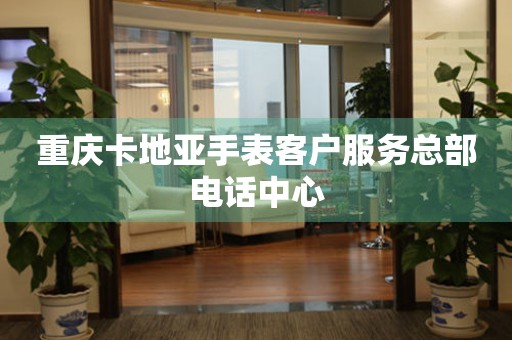 重庆卡地亚手表客户服务总部电话中心