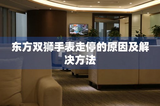  东方双狮手表走停的原因及解决方法 手表维修知识库
