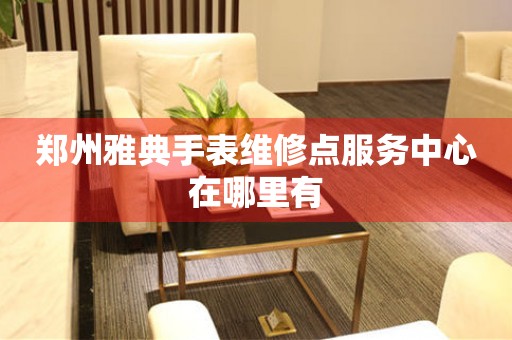郑州雅典手表维修点服务中心在哪里有