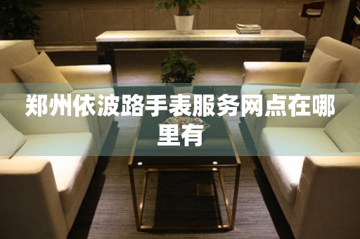 郑州依波路手表服务网点在哪里有
