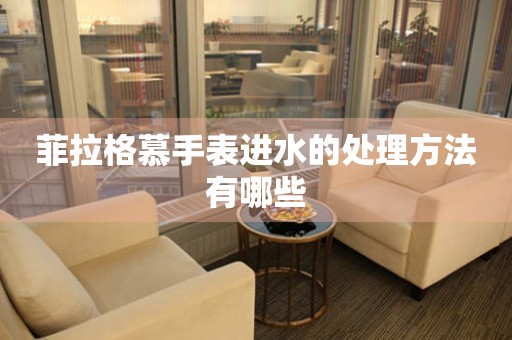  菲拉格慕手表进水的处理方法有哪些 手表维修知识库
