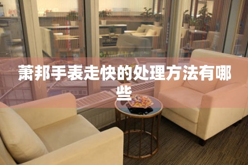  萧邦手表走快的处理方法有哪些 手表维修知识库
