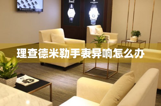  理查德米勒手表异响怎么办 手表维修知识库