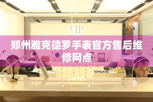 郑州雅克德罗手表官方售后维修网点