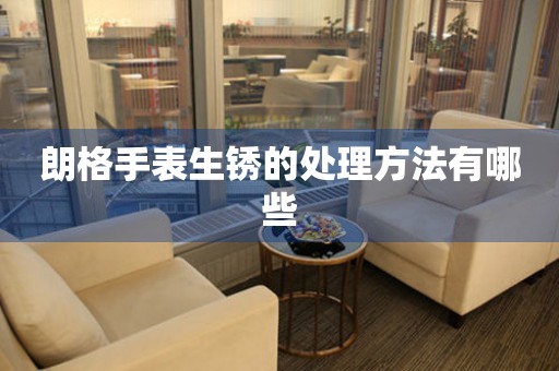  朗格手表生锈的处理方法有哪些 手表维修知识库
