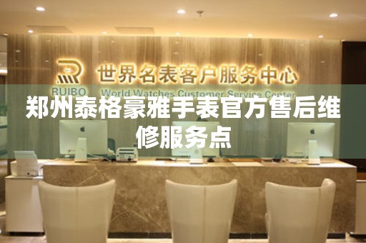 郑州泰格豪雅手表官方售后维修服务点