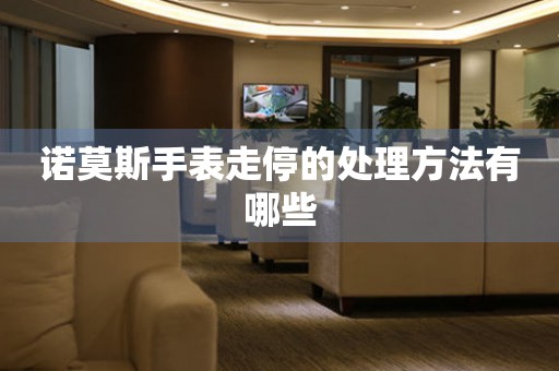  诺莫斯手表走停的处理方法有哪些 手表维修知识库