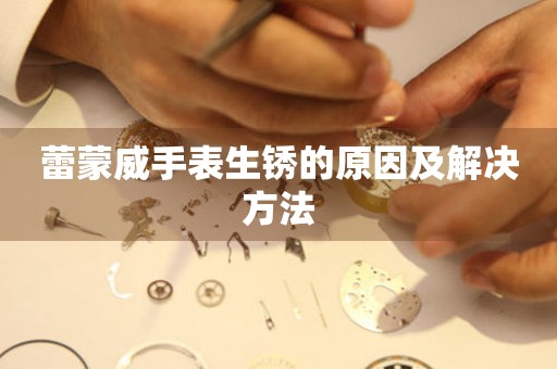  蕾蒙威手表生锈的原因及解决方法 手表维修知识库