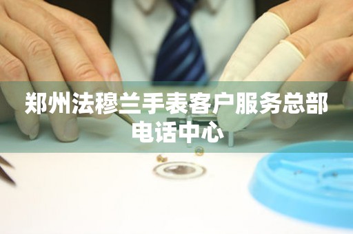 郑州法穆兰手表客户服务总部电话中心