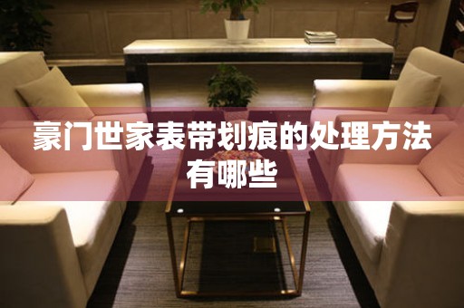  豪门世家表带划痕的处理方法有哪些 手表维修知识库