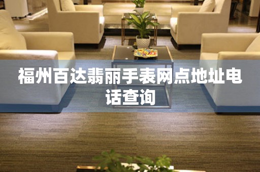 福州百达翡丽手表网点地址电话查询