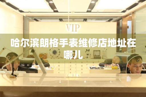哈尔滨朗格手表维修店地址在哪儿