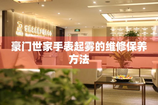  豪门世家手表起雾的维修保养方法 手表维修知识库
