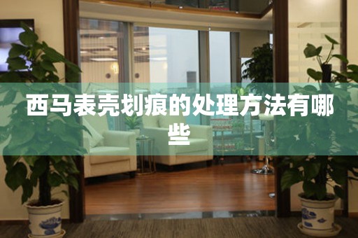  西马表壳划痕的处理方法有哪些 手表维修知识库