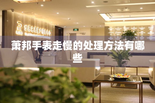  萧邦手表走慢的处理方法有哪些 手表维修知识库